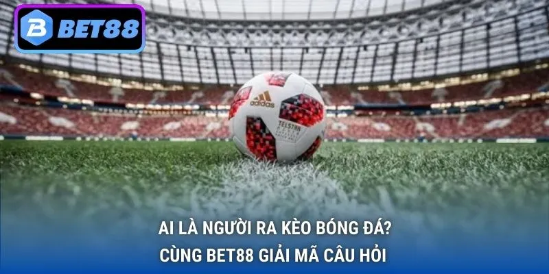 Ai là người ra kèo bóng đá?