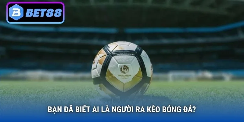 Bạn đã biết ai là người ra kèo bóng đá?