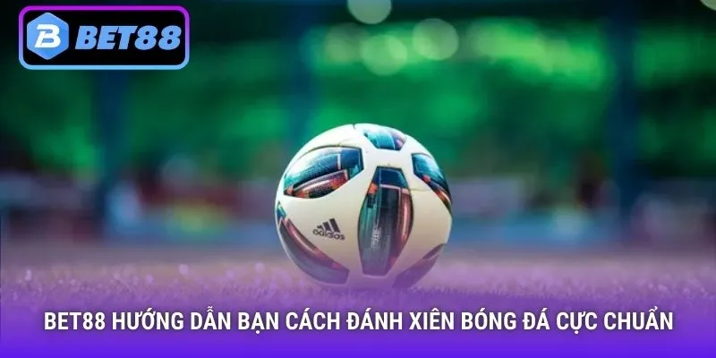 Bet88 hướng dẫn bạn cách đánh xiên bóng đá cực chuẩn