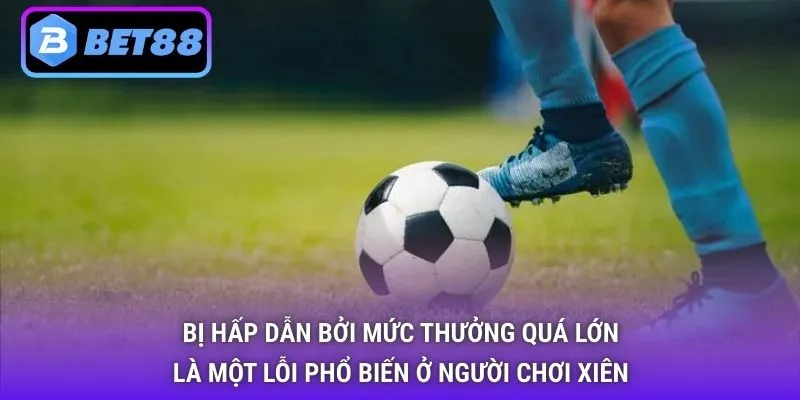 Bị hấp dẫn bởi mức thưởng quá lớn là một lỗi phổ biến ở người chơi xiên