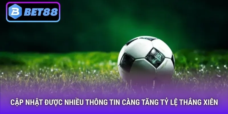 Cập nhật được nhiều thông tin càng tăng tỷ lệ thắng xiên