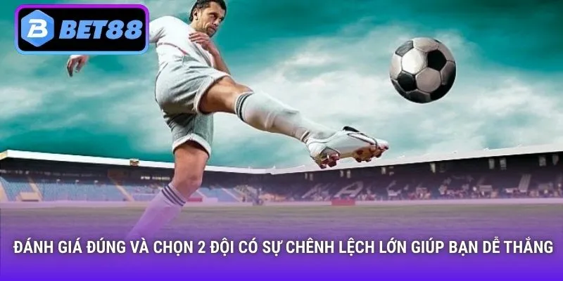 Đánh giá đúng và chọn 2 đội có sự chênh lệch lớn giúp bạn dễ thắng