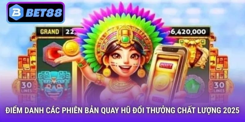 Điểm danh các phiên bản quay hũ đổi thưởng chất lượng 2025