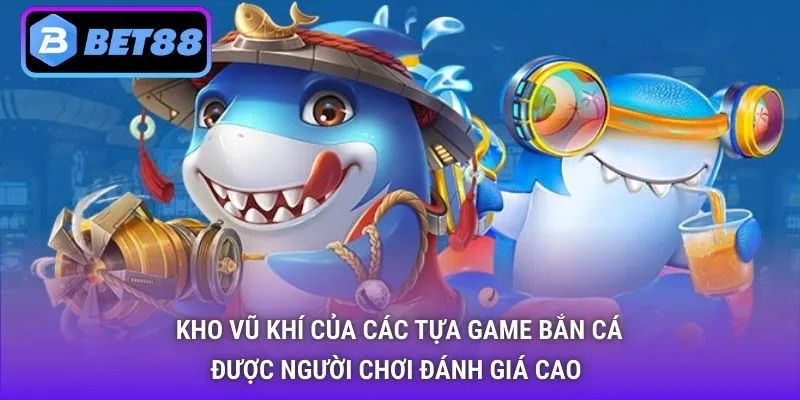 Kho vũ khí của các tựa game bắn cá được người chơi đánh giá cao